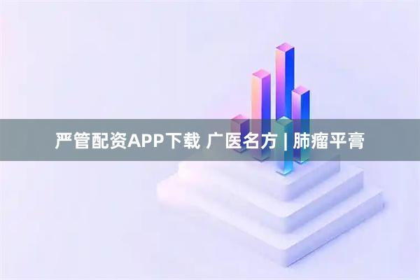 严管配资APP下载 广医名方 | 肺瘤平膏