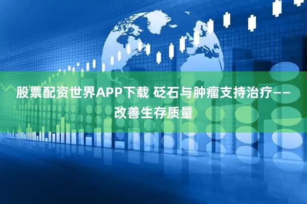 股票配资世界APP下载 砭石与肿瘤支持治疗——改善生存质量