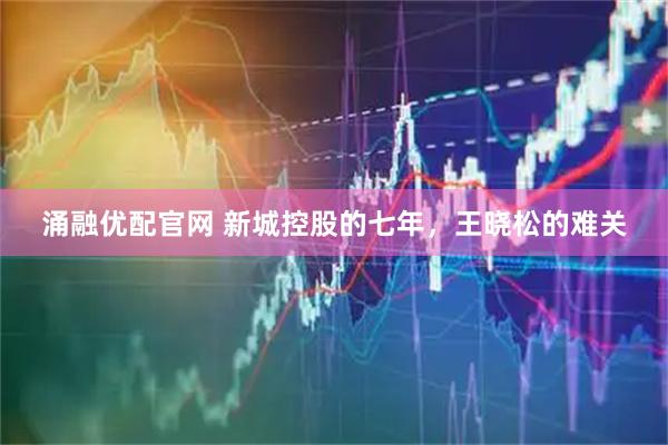 涌融优配官网 新城控股的七年，王晓松的难关
