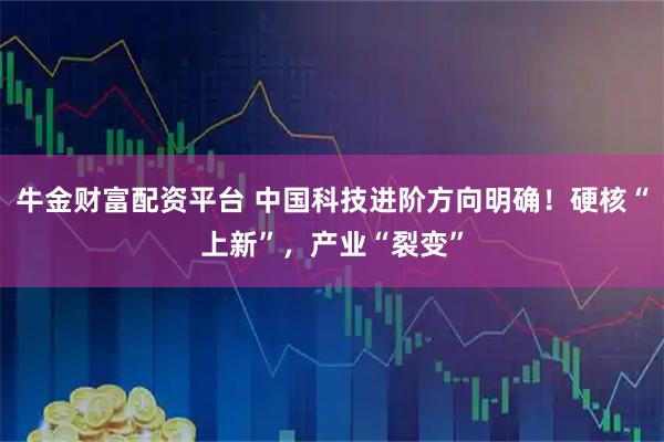 牛金财富配资平台 中国科技进阶方向明确！硬核“上新”，产业“裂变”