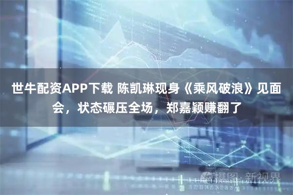 世牛配资APP下载 陈凯琳现身《乘风破浪》见面会，状态碾压全场，郑嘉颖赚翻了