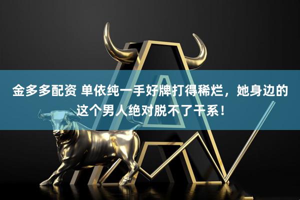 金多多配资 单依纯一手好牌打得稀烂，她身边的这个男人绝对脱不了干系！