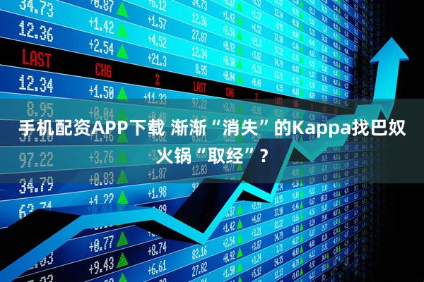 手机配资APP下载 渐渐“消失”的Kappa找巴奴火锅“取经”？