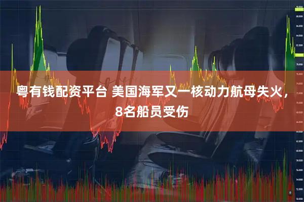 粤有钱配资平台 美国海军又一核动力航母失火，8名船员受伤