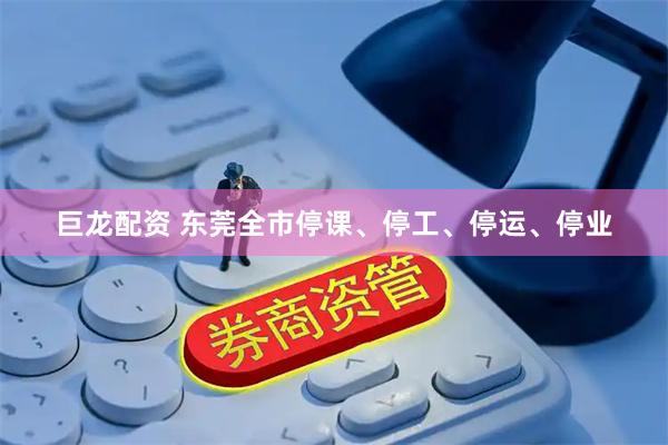巨龙配资 东莞全市停课、停工、停运、停业