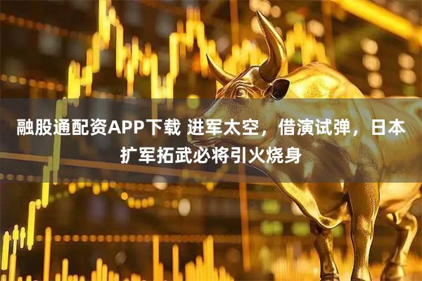 融股通配资APP下载 进军太空，借演试弹，日本扩军拓武必将引火烧身